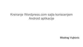 Kreiranje Wordpress.com sajta koriscenjem
Android aplikacije
Miodrag Vujkovic
 