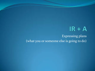 IR + A Expressing plans  (what you or someone else is going to do) 