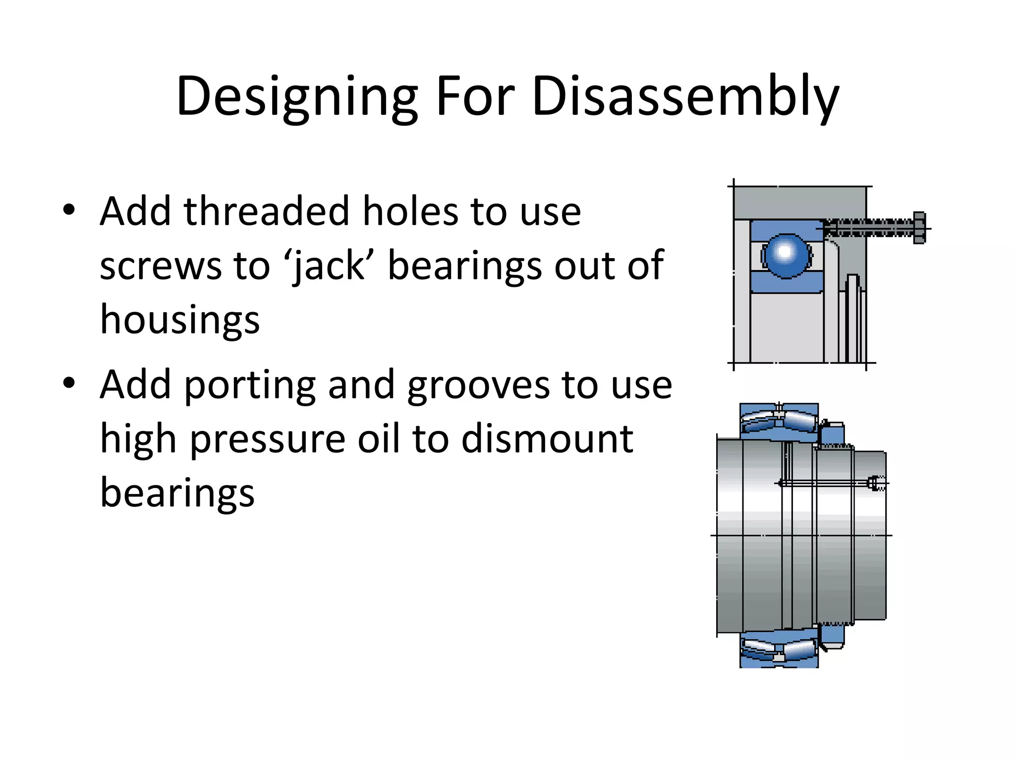 Designing For Disassembly
• Add threaded holes to use
screws to ‘jack’ bearings out of
housings
• Add porting and grooves to use
high pressure oil to dismount
bearings
 