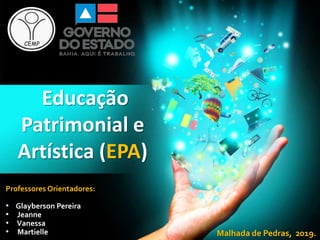 Educação
Patrimonial e
Artística (EPA)
Malhada de Pedras, 2019.
Professores Orientadores:
• Glayberson Pereira
• Jeanne
• Vanessa
• Martielle
 