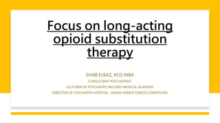 Focus on long-acting
opioid substitution
therapy
EHAB ELBAZ, M.D, MBA
CONSULTANT PSYCHIATRIST
LECTURER OF PSYCHIATRY, MILITARY MEDICAL ACADEMY
DIRECTOR OF PSYCHIATRY HOSPITAL , MAADI ARMED FORCES COMPOUND
 