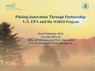 Piloting Innovation Through Partnership: U.S. EPA and the  WIRED Program David Widawsky, Ph.D. Associate Director Office of Environmental Policy Innovation U.S. Environmental Protection Agency 