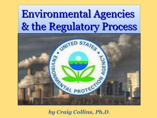 Environmental AgenciesEnvironmental Agencies
& the Regulatory Process& the Regulatory Process
Environmental AgenciesEnvironmental Agencies
& the Regulatory Process& the Regulatory Process
by Craig Collins, Ph.D.
 