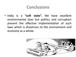 Conclusions
• India is a “soft state”. We have excellent
environmental laws but politics and corruption
prevent the effective implementation of such
laws which is disastrous to the environment and
economy as a whole.
 