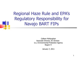 Regional Haze Rule and EPA’s Regulatory Responsibility for Navajo BART FIPs Colleen McKaughan Associate Director, Air Division  U.s. Environmental Protection Agency Region 9  January 7, 2011 