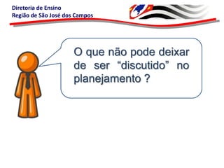Diretoria de Ensino
Região de São José dos Campos

O que não pode deixar
de ser “discutido” no
planejamento ?

 