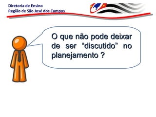 Diretoria de Ensino
Região de São José dos Campos
O que não pode deixarO que não pode deixar
de ser “discutido” node ser “discutido” no
planejamento ?planejamento ?
 