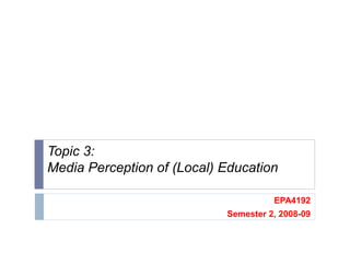 Topic 3:
Media Perception of (Local) Education
EPA4192
Semester 2, 2008-09
 