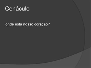 Cenáculo
onde está nosso coração?
 