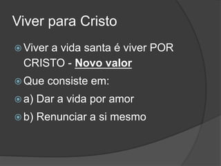 Viver para Cristo
 Viver a vida santa é viver POR
CRISTO - Novo valor
 Que consiste em:
 a) Dar a vida por amor
 b) Renunciar a si mesmo
 