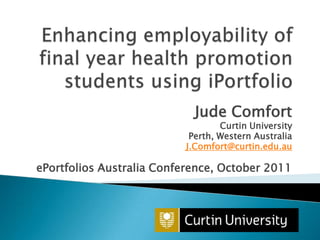 Jude Comfort
                                  Curtin University
                           Perth, Western Australia
                          J.Comfort@curtin.edu.au

ePortfolios Australia Conference, October 2011
 