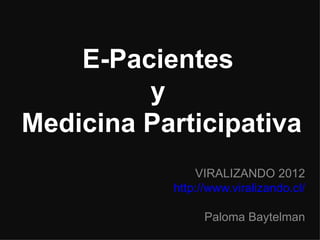 E-Pacientes
         y
Medicina Participativa
               VIRALIZANDO 2012
           http://www.viralizando.cl/

                 Paloma Baytelman
 