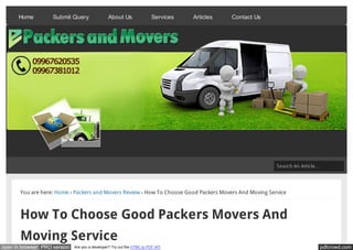Home          Submit Query                About Us                Services   Articles   Contact Us




                                                                                                           Search An Article…




       You are here: Home › Packers and Movers Review › How To Choose Good Packers Movers And Moving Service



       How To Choose Good Packers Movers And
       Moving Service
open in browser PRO version   Are you a developer? Try out the HTML to PDF API                                              pdfcrowd.com
 