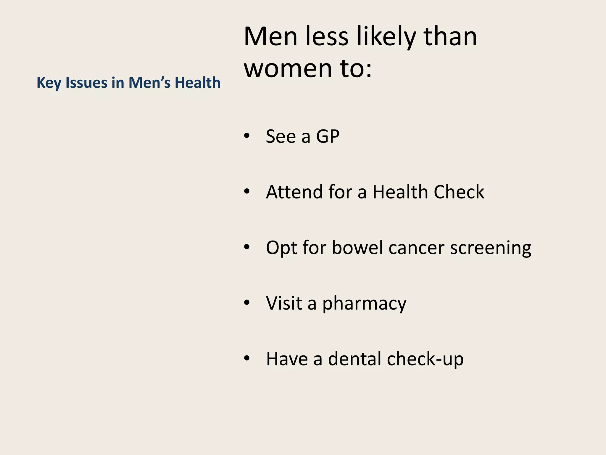 Key Issues in Men’s Health
Men less likely than
women to:
• See a GP
• Attend for a Health Check
• Opt for bowel cancer screening
• Visit a pharmacy
• Have a dental check-up
 