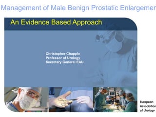 An Evidence Based Approach
Christopher Chapple
Professor of Urology
Secretary General EAU
Management of Male Benign Prostatic Enlargemen
 