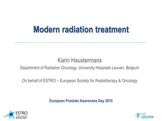 Modern radiation treatment
Karin Haustermans
Department of Radiation Oncology, University Hospitals Leuven, Belgium
On behalf of ESTRO – European Society for Radiotherapy & Oncology
European Prostate Awareness Day 2015
 