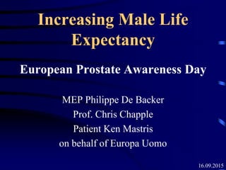 16.09.2015
Increasing Male Life
Expectancy
European Prostate Awareness Day
MEP Philippe De Backer
Prof. Chris Chapple
Patient Ken Mastris
on behalf of Europa Uomo
 