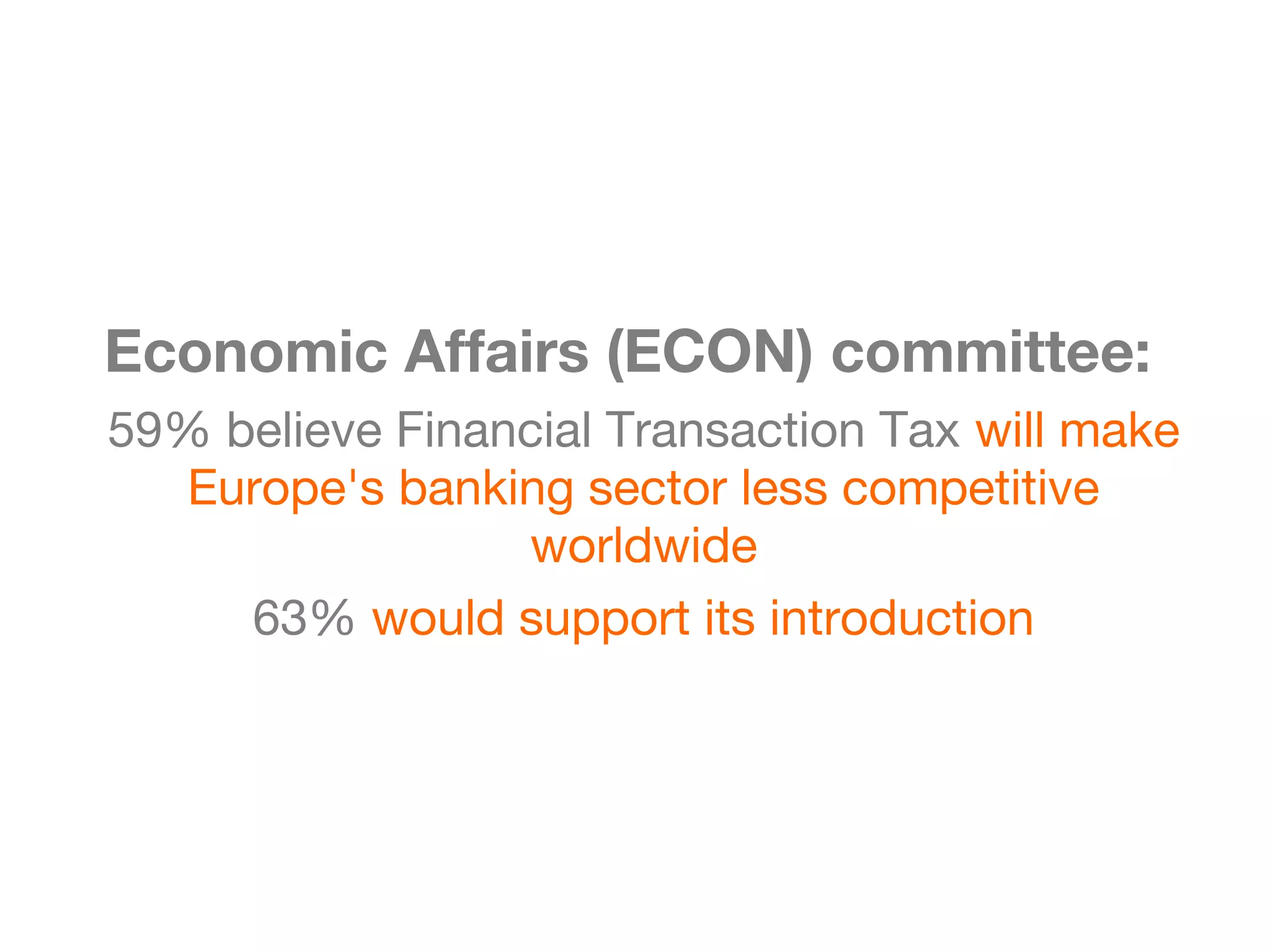 Economic Affairs (ECON) committee:
59% believe Financial Transaction Tax will make
  Europe's banking sector less competitive
                  worldwide
     63% would support its introduction
 