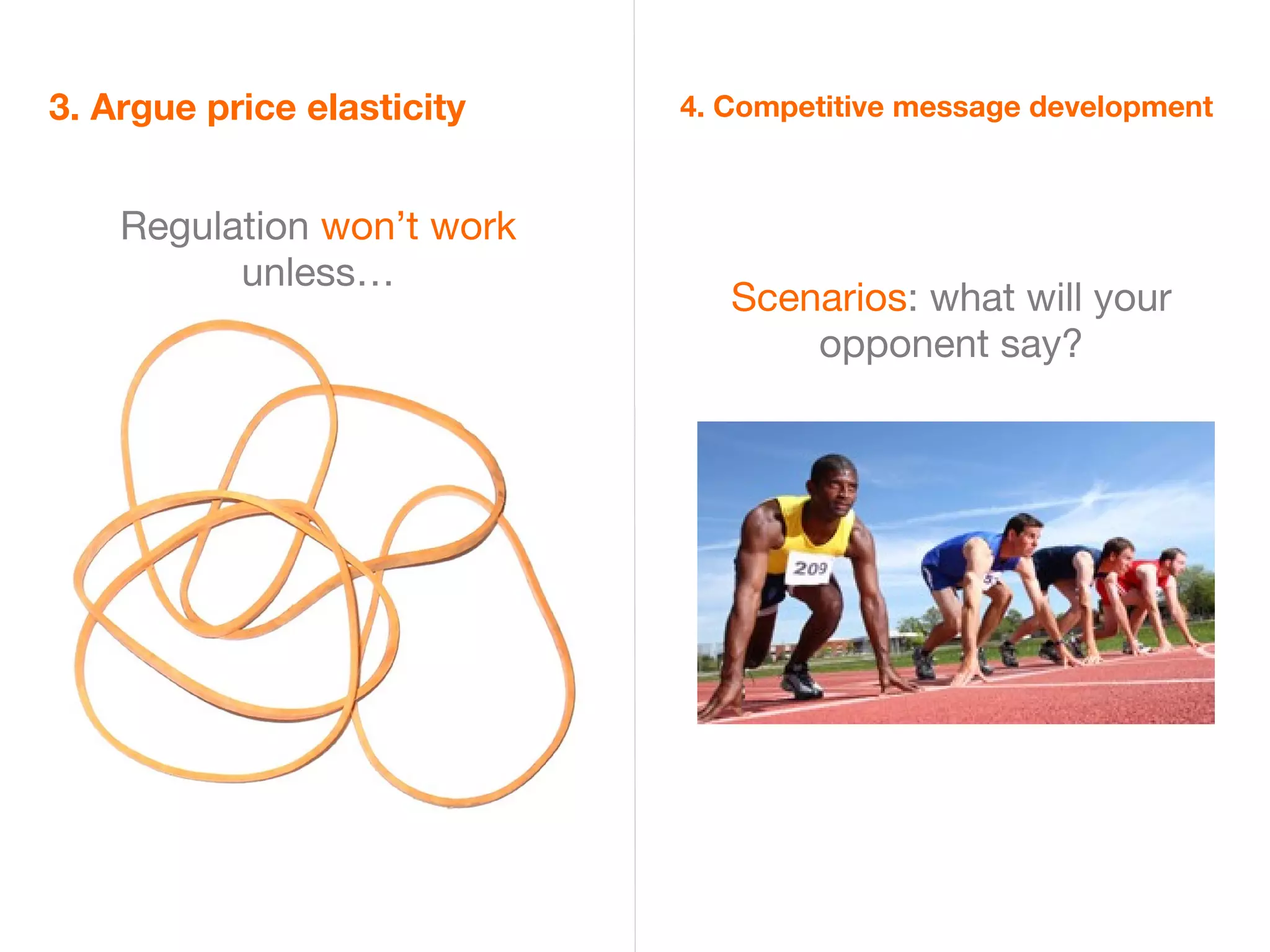 3. Argue price elasticity   4. Competitive message development



    Regulation won’t work
          unless…
                               Scenarios: what will your
                                   opponent say?
 