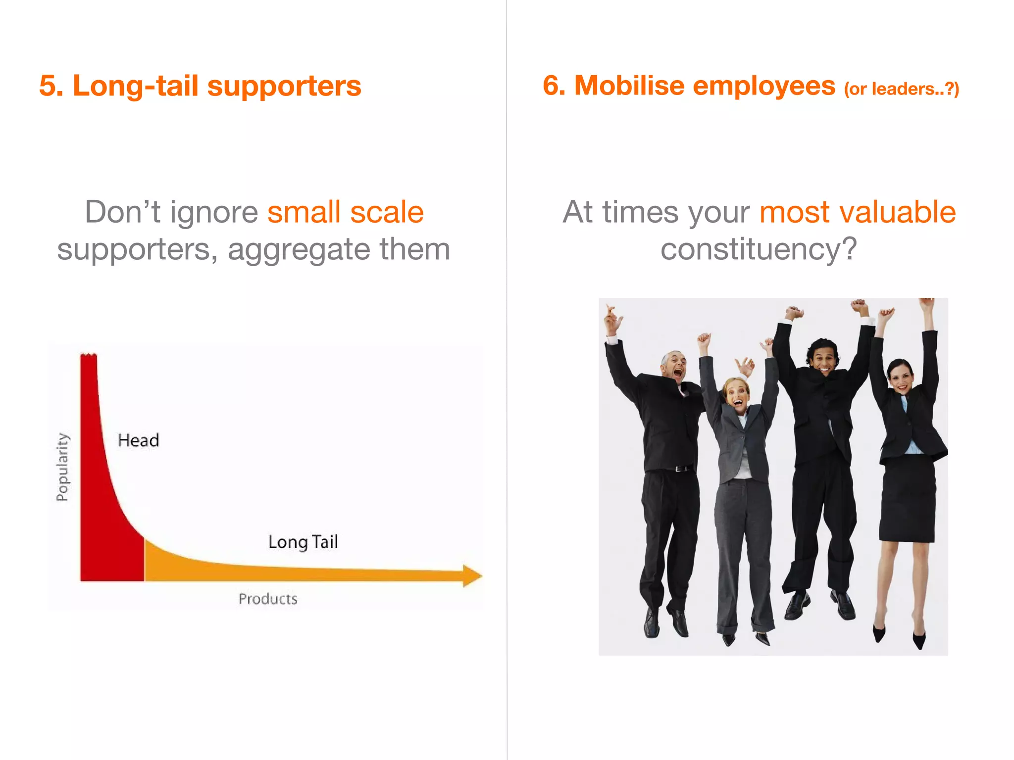 5. Long-tail supporters       6. Mobilise employees (or leaders..?)



   Don’t ignore small scale    At times your most valuable
 supporters, aggregate them           constituency?
 