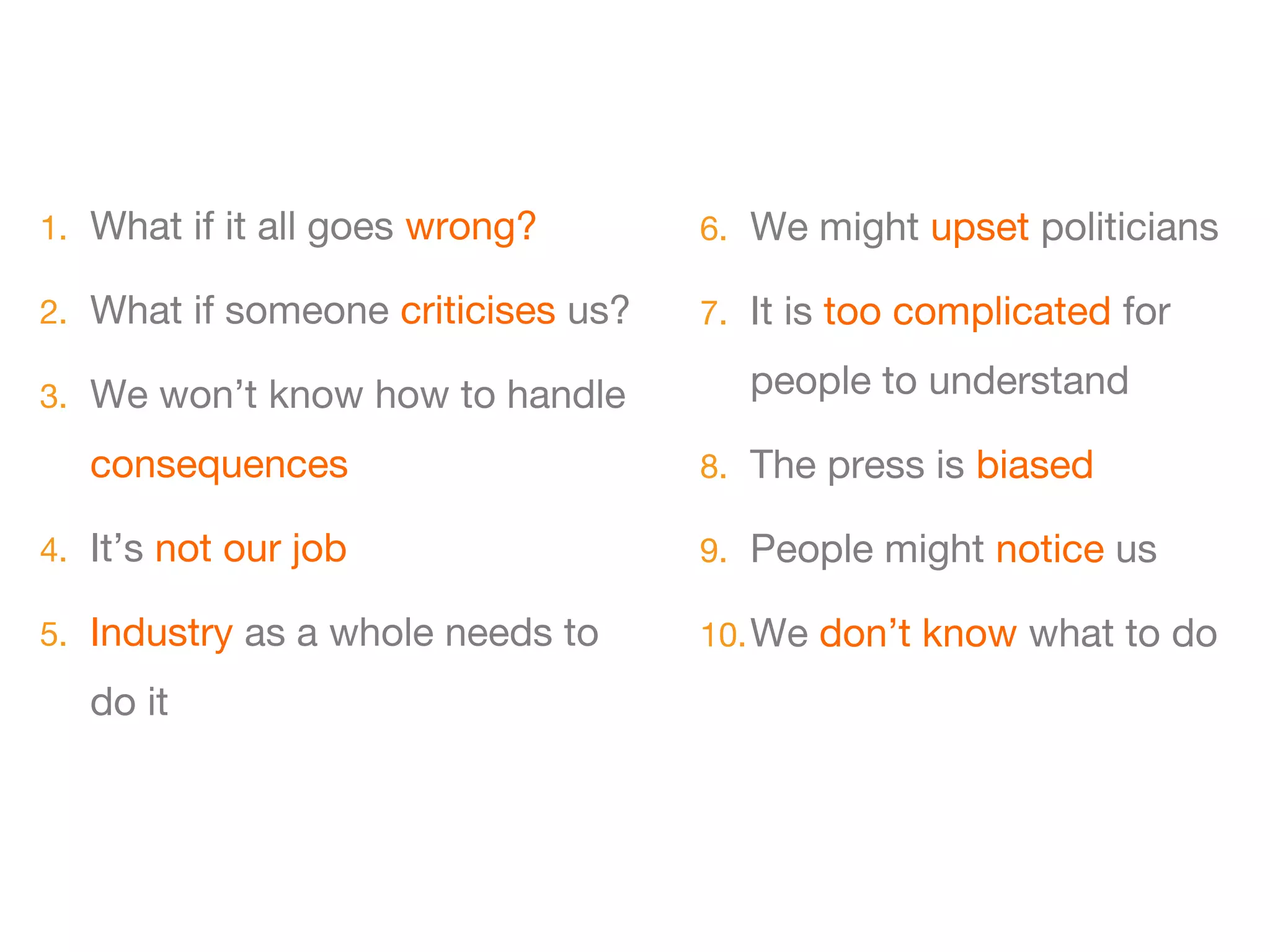 1. What if it all goes wrong?       6. We might upset politicians

2. What if someone criticises us?   7. It is too complicated for

3. We won’t know how to handle        people to understand

   consequences                     8. The press is biased

4. It’s not our job                 9. People might notice us

5. Industry as a whole needs to     10. We don’t know what to do

   do it
 