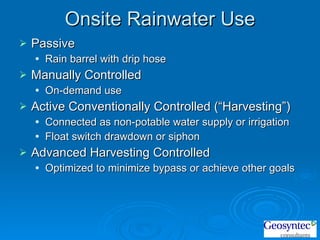 Onsite Rainwater Use Passive Rain barrel with drip hose Manually Controlled On-demand use  Active Conventionally Controlled (“Harvesting”) Connected as non-potable water supply or irrigation Float switch drawdown or siphon Advanced Harvesting Controlled Optimized to minimize bypass or achieve other goals 