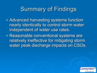 Summary of Findings Advanced harvesting systems function nearly identically to control storm water independent of water use rates. Reasonable conventional systems are relatively ineffective for mitigating storm water peak discharge impacts on CSOs. 