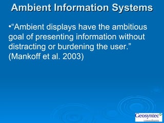“ Ambient displays have the ambitious goal of presenting information without distracting or burdening the user.” (Mankoff et al. 2003) Ambient Information Systems 