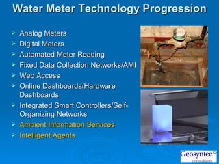 Analog Meters Digital Meters Automated Meter Reading Fixed Data Collection Networks/AMI Web Access Online Dashboards/Hardware Dashboards Integrated Smart Controllers/Self- Organizing Networks Ambient Information Services Intelligent Agents Water Meter Technology Progression 