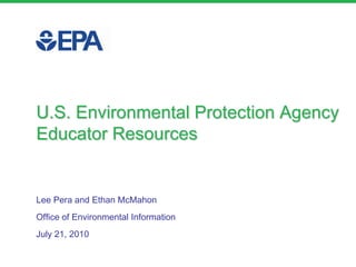 U.S. Environmental Protection AgencyEducator Resources Lee Pera and Ethan McMahon Office of Environmental Information July 21, 2010 