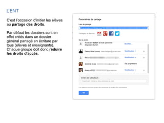 L'ENT 
C'est l’occasion d'initier les élèves 
au partage des droits. 
Par défaut les dossiers sont en 
effet créés dans un dossier 
général partagé en écriture par 
tous (élèves et enseignants). 
Chaque groupe doit donc réduire 
les droits d'accès. 
 