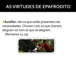 Auxiliar: são os que estão presentes nas

necessidades. Choram com os que choram,
alegram-se com os que se alegram.
(Romanos 12.15)

 