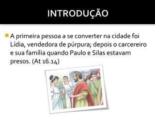  A primeira pessoa a se converter na cidade foi

Lídia, vendedora de púrpura; depois o carcereiro
e sua família quando Paulo e Silas estavam
presos. (At 16.14)

 