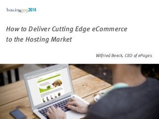 How to Deliver Cutting Edge eCommerce
to the Hosting Market
Wilfried Beeck, CEO of ePages
 