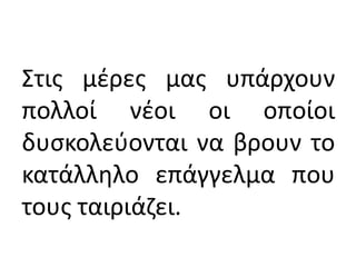 Στις μέρες μας υπάρχουν
πολλοί νέοι οι οποίοι
δυσκολεύονται να βρουν το
κατάλληλο επάγγελμα που
τους ταιριάζει.
 