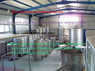 Πως δούλευε το οινοποιείο παλιά;
Με παλιά μηχανήματα ,τις θρίδες που υπήρχανε τότε.
 ‘Έχει αλλάξει κάτι από τότε;
Βεβαίως ,έχει εκσυγχρονιστεί, έχει γίνει μια μονάδα
πολύ μεγάλη, με προσωπικό, με τα πάντα. Και
πολλές ποικιλίες κρασιού.
 