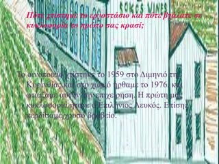  Πότε χτίστηκε το εργοστάσιο και πότε βγάλατε σε
κυκλοφορία το πρώτο σας κρασί;
Το οινοποιείο χτίστηκε το 1959 στο Διμηνιό της
Κορινθίας και στο χωριό ήρθαμε το 1976, και
φτιάξαμε αυτήν την επιχείρηση. Η πρώτη μας
κυκλοφορία ήτανε ο Επιλήνιος Λευκός. Επίσης
κερδίσαμε χρυσό βραβείο.
 