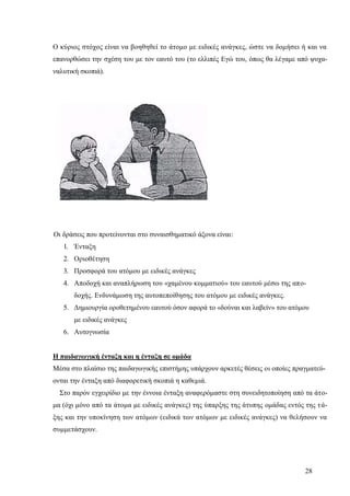 28
Ο κύριος στόχος είναι να βοηθηθεί το άτομο με ειδικές ανάγκες, ώστε να δομήσει ή και να
επανορθώσει την σχέση του με τον εαυτό του (το ελλιπές Εγώ του, όπως θα λέγαμε από ψυχα-
ναλυτική σκοπιά).
Οι δράσεις που προτείνονται στο συναισθηματικό άξονα είναι:
1. Ένταξη
2. Οριοθέτηση
3. Προσφορά του ατόμου με ειδικές ανάγκες
4. Αποδοχή και αναπλήρωση του «χαμένου κομματιού» του εαυτού μέσω της απο-
δοχής. Ενδυνάμωση της αυτοπεποίθησης του ατόμου με ειδικές ανάγκες.
5. Δημιουργία οροθετημένου εαυτού όσον αφορά το «δούναι και λαβείν» του ατόμου
με ειδικές ανάγκες
6. Αυτογνωσία
Η παιδαγωγική ένταξη και η ένταξη σε ομάδα
Μέσα στο πλαίσιο της παιδαγωγικής επιστήμης υπάρχουν αρκετές θέσεις οι οποίες πραγματεύ-
ονται την ένταξη από διαφορετική σκοπιά η καθεμιά.
Στο παρόν εγχειρίδιο με την έννοια ένταξη αναφερόμαστε στη συνειδητοποίηση από τα άτο-
μα (όχι μόνο από τα άτομα με ειδικές ανάγκες) της ύπαρξης της άτυπης ομάδας εντός της τά-
ξης και την υποκίνηση των ατόμων (ειδικά των ατόμων με ειδικές ανάγκες) να θελήσουν να
συμμετάσχουν.
 