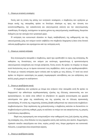 1. Άτομα με κινητικές αναπηρίες
Εκτός από τη γνώση της φύσης των κινητικών αναπηριών, ο σύμβουλος που εργάζεται με
άτομα αυτής της υποομάδας πρέπει να δουλέψει ιδιαίτερα ως προς την τόνωση του
αυτοσυναισθήματος, την εκπαιδευτική και επαγγελματική επιλογή και την επαγγελματικής
τοποθέτηση. Η στήριξη, τουλάχιστον τα πρώτα χρόνια της επαγγελματικής τοποθέτησης, θεωρείται
δεδομένη για την επιτυχία στον εργασιακό χώρο.
Η υστέρηση του κοινωνικού πλαισίου σε δομές υποβοηθητικές της καθημερινής και της
επαγγελματικής ζωής των ατόμων αυτών επιβάλλει στο σύμβουλο διαχείριση ή όπου είναι δυνατό
επίλυση προβλημάτων που προέρχονται από την υστέρηση αυτή.
2. Άτομα με νοητική υστέρηση
Στη συγκεκριμένη υποομάδα ο σύμβουλος, αφού έχει οριοθετηθεί το εύρος της υστέρησης, θα
καθορίσει τις δυνατότητες του ατόμου για αυτόνομη, ημιαυτόνομη ή προστατευόμενη
επαγγελματική ενασχόληση και συνεχή κατάρτιση. Εκτός αυτού, θα πρέπει να στηρίξει τα άτομα
αυτά δουλεύοντας και με το άμεσο κοινωνικό τους περιβάλλον, ώστε να μην περιθωριοποιηθούν.
Τα άτομα με νοητική υστέρηση έχουν ανάγκη από τη σχέση με τους άλλους. Γι' αυτό και αυτοί
πρέπει να δείχνουν κατανόηση για μορφές συμπεριφορών ασυνήθιστες και για εκδηλώσεις που
πολλές φορές μπορεί να εκπλήσσουν.
3. Άτομα με προβλήματα ακοής
Ο σύμβουλος που εργάζεται με άτομα που ανήκουν στην υποομάδα αυτή θα πρέπει να
διαχειριστεί την πιθανότητα περιθωριοποίησης εξαιτίας της έλλειψης επικοινωνίας και των
προκαταλήψεων, τα οποία είναι πιθανό να οδηγήσουν σε χαμηλή αυτοεκτίμηση και χαμηλά
επιτεύγματα στο χώρο της εκπαίδευσης και της εργασίας και σε έλλειψη προσωπικής
ικανοποίησης. Η γνώση της νοηματικής γλώσσας βοηθά καθοριστικά την επικοινωνία συμβούλου-
συμβουλευόμενου. Στην περίπτωση της χειλεανάγνωσης ο σύμβουλος καλείται να διευκολύνει το
συμβουλευόμενο μιλώντας καθαρά, χωρίς να καλύπτει το στόμα του και αποφεύγοντας τις μακριές
ή πολύπλοκες παρεκβάσεις.
Παρά τους περιορισμούς που αντιμετωπίζουν στην καθημερινή τους ζωή εξαιτίας της φύσης
της αναπηρίας τους, είναι δύσκολο να τους ξεχωρίσει κανείς από εκείνους που ακούνε. Συμμετέχουν,
εξασκούν ποικίλα επαγγέλματα και είναι, κυρίως μεταξύ τους, άτομα χαρούμενα και κοινωνικά.
Άλλωστε, η κωφότητα είναι ανικανότητα αόρατη.
4. Άτομα με προβλήματα όρασης
 