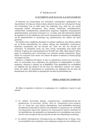 4Ο
ΚΕΦΑΛΑ ΙΟ
Ο ΣΥΜΒΟΥΛΟΣ ΚΑΙ ΟΙ ΑΛΛΟΙ ΕΙΔΙΚΟΙ
Η διάγνωση και αντιμετώπιση των πολλαπλών αναπτυξιακών προβλημάτων που
παρουσιάζουν τα άτομα με ειδικές ανάγκες απαιτούν όχι μόνο τον αντικειμενικό έλεγχο
των δυνατοτήτων τους σε κάθε τομέα της ανάπτυξης τους, αλλά και την ενεργό
συμμετοχή πολλών επιστημόνων, όπως γιατροί, νοσηλευτές, φυσιοθεραπευτές,
εκπαιδευτικοί, λογοθεραπευτές, εκπαιδευτικοί, ψυχολόγοι, σύμβουλοι επαγγελματικού
προσανατολισμού, κοινωνικοί λειτουργοί κ.α., οι οποίοι μετά από προσεκτική εξέταση
θα σχεδιάσουν και θα καθορίσουν από κοινού εξατομικευμένο πρόγραμμα παρέμβασης
και θα παρακολουθούν το αποτέλεσμα της, τροποποιώντας την, εφόσον και όποτε
χρειαστεί.
Στο πλαίσιο αυτό ο σύμβουλος θα πρέπει να εργαστεί ομαδικά με τους άλλους ειδικούς
για τη θετική αποκατάσταση του ατόμου, πράγμα που προϋποθέτει ανεπτυγμένες
δεξιότητες συνεργασίας από την πλευρά του, αλλά και από την πλευρά των
υπολοίπων. Η διατήρηση αυτής της τόσο στενής συνεργασίας είναι συχνά πολύ
δύσκολη. Ο χρόνος και η προτεραιότητα που θα δοθεί στον κάθε ειδικό οδηγούν πολλές
φορές σε συγκρούσεις και ο συντονισμός των ενεργειών μοιάζει ανεπίτευκτος. Όμως,
οδηγό των ενεργειών όλων αυτών των ειδικών θα πρέπει να αποτελεί η θετική εξέλιξη
του ατόμου και (όνο.
Εξάλλου, ο σύμβουλος θα πρέπει να έχει τις απαραίτητες γνώσεις και ικανότητες,
ώστε να αναγνωρίζει τους ανθρώπους που χρειάζεται να παραπεμφθούν σε άλλες
υπηρεσίες, ιδρύματα ή ειδικούς για να βοηθηθούν. Στην προσπάθειά του να βοηθήσει
τον άνθρωπο που έχει απέναντι του και λόγω των πολλαπλών αναγκών των ατόμων
αυτών, δεν πρέπει να παρασύρεται σε γνωματεύσεις και πορίσματα που δεν είναι της
αρμοδιότητας του, αλλά πρέπει να περιορίζεται στα όρια της δικαιοδοσίας του.
ΕΠΙΠΕΔΑΔΡΑΣΗΣΤΟΥ ΣΥΜΒΟΥΛΟΥ
Με βάση τα παραπάνω συνάγεται το συμπέρασμα ότι ο σύμβουλος ενεργεί σε τρία
επίπεδα:
 Σε επίπεδο κοινωνικής δράσης, ενημερώνοντας, ευαισθητοποιώντας και
μορφώνοντας το κοινωνικό σύνολο ώστε να ενσωματώσει στους κόλπους
του το άτομο που έχει κάποιες ιδιαιτερότητες. Αυτό προϋποθέτει ικανότητες
που βρίσκονται πέρα από το ταλέντο ενός ανθρώπου να δημιουργεί και να βοηθά
στη δημιουργία αρμονικών σχέσεων και συγκεκριμένα απαιτεί ικανότητα για
την προώθηση και την προάσπιση των δικαιωμάτων των συνανθρώπων μας εκείνων
που δεν είναι ευνοημένοι από την πολιτεία και από την ανθρωπότητα γενικότερα.
 Σε επίπεδο υποστηρικτικό, ενδυναμώνοντας και ενθαρρύνοντας το άτομο, ώστε
να αντεπεξέλθει στην καταπίεση, στην απόρριψη ή ακόμη και στις επιθέσεις που
 