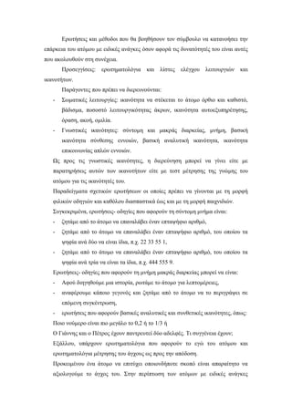 Ερωτήσεις και μέθοδοι που θα βοηθήσουν τον σύμβουλο να κατανοήσει την
επάρκεια του ατόμου με ειδικές ανάγκες όσον αφορά τις δυνατότητές του είναι αυτές
που ακολουθούν στη συνέχεια.
Προσεγγίσεις: ερωτηματολόγια και λίστες ελέγχου λειτουργιών και
ικανοτήτων.
Παράγοντες που πρέπει να διερευνούνται:
- Σωματικές λειτουργίες: ικανότητα να στέκεται το άτομο όρθιο και καθιστό,
βάδισμα, ποσοστό λειτουργικότητας άκρων, ικανότητα αυτοεξυπηρέτησης,
όραση, ακοή, ομιλία.
- Γνωστικές ικανότητες: σύντομη και μακράς διαρκείας, μνήμη, βασική
ικανότητα σύνθεσης εννοιών, βασική αναλυτική ικανότητα, ικανότητα
επικοινωνίας απλών εννοιών.
Ως προς τις γνωστικές ικανότητες, η διερεύνηση μπορεί να γίνει είτε με
παρατηρήσεις αυτών των ικανοτήτων είτε με τεστ μέτρησης της γνώμης του
ατόμου για τις ικανότητές του.
Παραδείγματα σχετικών ερωτήσεων οι οποίες πρέπει να γίνονται με τη μορφή
φιλικών οδηγιών και καθόλου διασπαστικά έως και με τη μορφή παιχνιδιών.
Συγκεκριμένα, ερωτήσεις- οδηγίες που αφορούν τη σύντομη μνήμα είναι:
- ζητάμε από το άτομο να επαναλάβει έναν επταψήφιο αριθμό,
- ζητάμε από το άτομο να επαναλάβει έναν επταψήφιο αριθμό, του οποίου τα
ψηφία ανά δύο να είναι ίδια, π.χ. 22 33 55 1,
- ζητάμε από το άτομο να επαναλάβει έναν επταψήφιο αριθμό, του οποίου τα
ψηφία ανά τρία να είναι τα ίδια, π.χ. 444 555 9.
Ερωτήσεις- οδηγίες που αφορούν τη μνήμη μακράς διαρκείας μπορεί να είναι:
- Αφού διηγηθούμε μια ιστορία, ρωτάμε το άτομο για λεπτομέρειες,
- αναφέρουμε κάποιο γεγονός και ζητάμε από το άτομο να το περιγράψει σε
επόμενη συγκέντρωση,
- ερωτήσεις που αφορούν βασικές αναλυτικές και συνθετικές ικανότητες, όπως:
Ποιο νούμερο είναι πιο μεγάλο το 0,2 ή το 1/3 ή
Ο Γιάννης και ο Πέτρος έχουν παντρευτεί δύο αδελφές. Τι συγγένεια έχουν;
Εξάλλου, υπάρχουν ερωτηματολόγια που αφορούν το εγώ του ατόμου και
ερωτηματολόγια μέτρησης του άγχους ως προς την απόδοση.
Προκειμένου ένα άτομο να επιτύχει οποιονδήποτε σκοπό είναι απαραίτητο να
αξιολογούμε το άγχος του. Στην περίπτωση των ατόμων με ειδικές ανάγκες
 