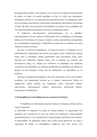 πληροφοριακής μονάδας. Αυτό σημαίνει ότι το άτομο για να δράσει αποτελεσματικά
θα πρέπει να μάθει να αποκτά πρόσβαση σε όλες τις πηγές που προσφέρουν
πληροφορίες σχετικά με τις επαγγελματικές κατευθύνσεις που το ενδιαφέρουν, αλλά
και να μεταφέρει αποκτηθείσες ή προσωπικές πληροφορίες επιλεκτικά σε άλλα άτομα
ή δομές. Με άλλα λόγια απαιτείται ενεργοποίηση του ατόμου για την πρόσβαση και
την αποκωδικοποίηση πληροφοριών από όλες τις υπάρχουσες πηγές.
Ο σύμβουλος επαγγελματικού προσανατολισμού, για να βοηθήσει
αποτελεσματικά το άτομο, οφείλει να καλλιεργήσει και να ενθαρρύνει το προσωπικό
έδαφος που θα επιτρέψει στο άτομο να δράσει ως πόλος πολυεπίπεδης επεξεργασίας
και αναμετάδοσης πληροφοριών. Παρατίθενται μερικά από τα επίπεδα στα οποία
καλείται να δράσει το άτομο:
Ως προς τη συλλογή πληροφοριών, το άτομο θα πρέπει να προβαίνει και να
αποκωδικοποιεί πληροφορίες από άμεσες και έμμεσες πηγές. Παράδειγμα άμεσης
πηγής είναι η κατευθείαν ζήτηση προσωπικού από οργανωμένες δομές μέσω
αγγελιών και διαδικτύου. Έμμεσες πηγές είναι η εκτίμηση των αναγκών από
δευτερογενείς πηγές, π.χ. αύξηση των κονδυλίων για διαφήμιση ενός προϊόντος
συνεπάγεται και προσπάθεια για καλύτερη τοποθέτηση και προώθηση του προϊόντος,
πράγμα που θα ενδιέφερε αυτούς που θα επιθυμούσαν να ασχοληθούν με τις
πωλήσεις.
Ως προς τη μετάδοση πληροφοριών, είναι πολύ σημαντική η γνώση των κωδικών
μετάδοσης της πληροφορίας ανάλογα με το πλαίσιο επικοινωνίας. Πρέπει να
λαμβάνονται υπόψη κώδικες και παράμετροι, όπως: κοινωνικοί κώδικες
επικοινωνίας, επαγγελματικοί κώδικες επικοινωνίας, επικοινωνία θέσεων,
επικοινωνία συναισθημάτων.
2. Η παρέμβαση στο συναισθηματικό και ψυχοκοινωνικό άξονα
Ο σύμβουλος σε κάθε άμεση ή έμμεση επαφή με τα άτομα με ειδικές ανάγκες
τηρεί τα παρακάτω:
α) Προσπαθεί να παρακινεί το άτομο με ειδικές ανάγκες να συμμετάσχει στις
αποφάσεις που σχετίζονται με αυτά και ειδικά στις περιπτώσεις επαγγελματικού
προσανατολισμού με την εκπαιδευτική ή επαγγελματική κατεύθυνση που σκοπεύει
να ακολουθήσει. Οι πρόσφατες τάσεις στην ειδική αγωγή προτείνουν ότι αυτή η
συμμετοχή θα πρέπει να περιλαμβάνει συμβουλές από τους γονείς, τους
 