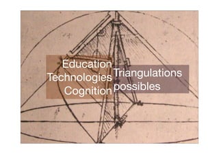 Education
Technologies Triangulations
   Cognition possibles
 