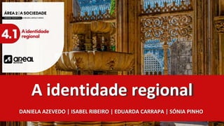 A identidade regional
DANIELA AZEVEDO | ISABEL RIBEIRO | EDUARDA CARRAPA | SÓNIA PINHO
 