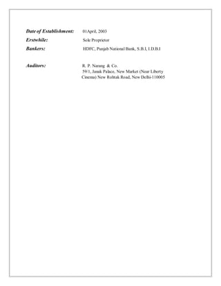Date of Establishment: 01April, 2003
Erstwhile: Sole Proprietor
Bankers: HDFC, Punjab National Bank, S.B.I, I.D.B.I
Auditors: R. P. Narang & Co.
59/1, Janak Palace, New Market (Near Liberty
Cinema) New Rohtak Road, New Delhi-110005
 