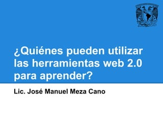 ¿Quiénes pueden utilizar
las herramientas web 2.0
para aprender?
Lic. José Manuel Meza Cano
 