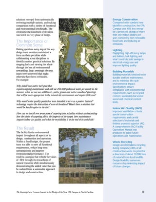 solutions emerged from systematically                                                       Energy Conservation
reviewing multiple options, and making                                                      Compared with standard new
comparisons with a variety of functional                                                    lab/office construction, the EPA
and environmental benchmarks. The                                                           Campus uses 40% less energy
environmental soundness of decisions                                                        for a projected savings of more
was tested in every phase of design.                                                        than one million dollars per
                                                                                            year–conserving non-renewable
The Importance of                                                                           fossil fuels and reducing air
                                                                                            emissions.
Common Sense
Raising questions every step of the way,                                                    Lighting
design team members maintained a                                                            Daylighting, high-efficiency lamps
focus on their specialties while                                                            and ballasts, task lighting, and
collaborating across disciplines to                                                         smart controls yield savings in
identify creative, practical solutions. By                                                  electrical energy use and
stepping back and viewing the whole                                                         improve lighting quality.
through the lens of environmental
stewardship, large, seemingly obvious                                                       Building Materials
issues were uncovered that might                                                            Building materials selected to be
otherwise have been overlooked.                                                             durable and low maintenance,
For example:                                                                                and to minimize life-cycle
                                                                                            environmental impact.
Why install non-native turf grass that                                                      Specifications ensure
requires ongoing maintenance and will use 250,000 gallons of water per month in the         compliance with environmental
summer, when we can use wildflowers, native grasses and native woodland plantings           requirements, such as recycled
that will be more appropriate to the natural site environment and require little care?      content, sustainably-harvested
                                                                                            wood and chemical content
Why would water quality ponds that were intended to serve as a passive “natural”            limits.
technology require the destruction of acres of forestland? Wasn’t there a solution that
would be less disruptive to the site?                                                       Indoor Air Quality (IAQ)
                                                                                            Improved ventilation criteria,
How can we install over seven acres of carpeting into a facility without understanding      special construction
how the choice of carpeting affects the longevity of the carpet, how maintenance            requirements and careful
impacts indoor air quality and what the recyclability is at the end of its useful life?     selection of materials and
                                                                                            finishes promote superior IAQ.
                                                                                            A comprehensive IAQ Facility
The Result                                                                                  Operations Manual was
The facility limits environmental                                                           produced to guide future
impact throughout all aspects of its                                                        operations and maintenance.
design, construction and operation.
Within a fixed budget, the project                                                          Waste Recycling
team was able to meet all functional                                                        Design accommodates recycling
requirements, reduce long-term                                                              during occupancy. 80% of all
operating costs and improve                                                                 construction waste recycled for
environmental performance. The                                                              a diversion of about 10,000 tons
result is a campus that reflects the values                                                 of material from local landfills.
of EPA through its stewardship of                                                           Design flexibility conserves
natural resources while simultaneously                                                      resources by minimizing impact
demonstrating the added value that can                                                      of future changes.
be realized from a sustainable approach
to design and construction.




The Greening Curve: Lessons Learned in the Design of the New EPA Campus in North Carolina                                12
 