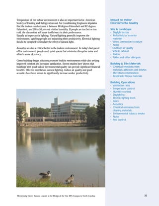 Temperature of the indoor environment is also an important factor. American                 Impact on Indoor
Society of Heating and Refrigeration and Air Conditioning Engineers stipulates              Environmental Quality
that the indoor comfort zone is between 68 degrees Fahrenheit and 82 degrees
Fahrenheit, and 20 to 50 percent relative humidity. If people are too hot or too            Site & Landscape
cold, the discomfort will cause inefficiency in their performance.                          • Daylight access
Equally as important is lighting. Natural lighting generally improves the                   • Reflectivity of exterior
environment, uplifting people and enhancing their productivity. Electrical lighting           materials
should be designed to simulate the effect of natural light.                                 • Views, connection to nature
                                                                                            • Noise
Acoustics are also a critical factor in the indoor environment. In today’s fast-paced       • Outdoor air quality
office environment, people need quiet spaces that minimize disruptive noise and             • Vehicle exhaust
afford a sense of privacy.                                                                  • Radon
                                                                                            • Pollen and other allergens
Green building design solutions promote healthy environments while also seeking
improved comfort and occupant satisfaction. Recent studies have shown that                  Building & Site Materials
buildings with good indoor environmental quality can provide significant financial          • Chemical emissions from
benefits. Effective ventilation, natural lighting, indoor air quality and good                materials, adhesives and finishes
acoustics have been shown to significantly increase worker productivity.                    • Microbial contamination
                                                                                            • Respirable fibrous materials

                                                                                            Building Operations
                                                                                            • Ventilation rates
                                                                                            • Temperature control
                                                                                            • Humidity control
                                                                                            • Daylighting
                                                                                            • Electric lighting levels
                                                                                            • Glare
                                                                                            • Acoustics
                                                                                            • Chemical emissions from
                                                                                              cleaning materials
                                                                                            • Environmental tobacco smoke
                                                                                            • Noise
                                                                                            • Pest control




The Greening Curve: Lessons Learned in the Design of the New EPA Campus in North Carolina                                    20
 
