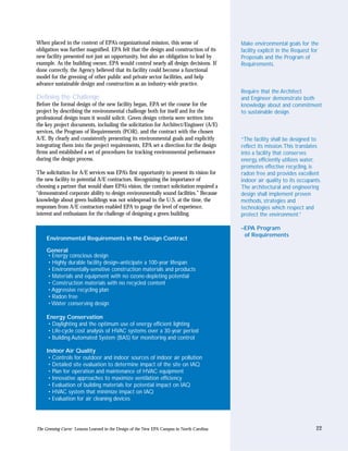 When placed in the context of EPA’s organizational mission, this sense of                   Make environmental goals for the
obligation was further magnified. EPA felt that the design and construction of its          facility explicit in the Request for
new facility presented not just an opportunity, but also an obligation to lead by           Proposals and the Program of
example. As the building owner, EPA would control nearly all design decisions. If           Requirements.
done correctly, the Agency believed that its facility could become a functional
model for the greening of other public and private sector facilities, and help
advance sustainable design and construction as an industry-wide practice.
                                                                                            Require that the Architect
Defining the Challenge                                                                      and Engineer demonstrate both
Before the formal design of the new facility began, EPA set the course for the              knowledge about and commitment
project by describing the environmental challenge both for itself and for the               to sustainable design.
professional design team it would solicit. Green design criteria were written into
the key project documents, including the solicitation for Architect/Engineer (A/E)
services, the Program of Requirements (POR), and the contract with the chosen
A/E. By clearly and consistently presenting its environmental goals and explicitly          “The facility shall be designed to
integrating them into the project requirements, EPA set a direction for the design          reflect its mission.This translates
firms and established a set of procedures for tracking environmental performance            into a facility that conserves
during the design process.                                                                  energy, efficiently utilizes water,
                                                                                            promotes effective recycling, is
The solicitation for A/E services was EPA’s first opportunity to present its vision for     radon free and provides excellent
the new facility to potential A/E contractors. Recognizing the importance of                indoor air quality to its occupants.
choosing a partner that would share EPA’s vision, the contract solicitation required a      The architectural and engineering
“demonstrated corporate ability to design environmentally sound facilities.” Because        design shall implement proven
knowledge about green buildings was not widespread in the U.S. at the time, the             methods, strategies and
responses from A/E contractors enabled EPA to gauge the level of experience,                technologies which respect and
interest and enthusiasm for the challenge of designing a green building.                    protect the environment.”

                                                                                            –EPA Program
                                                                                             of Requirements
     Environmental Requirements in the Design Contract

     General
     • Energy conscious design
     • Highly durable facility design–anticipate a 100-year lifespan
     • Environmentally-sensitive construction materials and products
     • Materials and equipment with no ozone-depleting potential
     • Construction materials with no recycled content
     • Aggressive recycling plan
     • Radon free
     • Water conserving design

     Energy Conservation
     • Daylighting and the optimum use of energy efficient lighting
     • Life-cycle cost analysis of HVAC systems over a 30-year period
     • Building Automated System (BAS) for monitoring and control

     Indoor Air Quality
      • Controls for outdoor and indoor sources of indoor air pollution
      • Detailed site evaluation to determine impact of the site on IAQ
      • Plan for operation and maintenance of HVAC equipment
      • Innovative approaches to maximize ventilation efficiency
      • Evaluation of building materials for potential impact on IAQ
      • HVAC system that minimize impact on IAQ
      • Evaluation for air cleaning devices




The Greening Curve: Lessons Learned in the Design of the New EPA Campus in North Carolina                                     22
 
