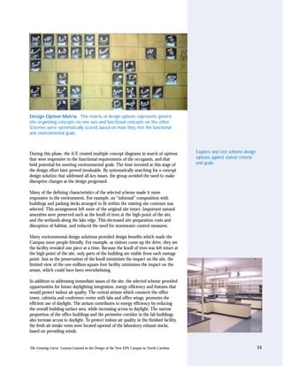 Design Option Matrix This matrix of design options represents generic
site organizing concepts on one axis and functional concepts on the other.
Schemes were systematically scored, based on how they met the functional
and environmental goals.



During this phase, the A/E created multiple concept diagrams in search of options           Explore and test scheme design
that were responsive to the functional requirements of the occupants, and that              options against stated criteria
held potential for meeting environmental goals. The time invested at this stage of          and goals.
the design effort later proved invaluable. By systematically searching for a concept
design solution that addressed all key issues, the group avoided the need to make
disruptive changes as the design progressed.

Many of the defining characteristics of the selected scheme made it more
responsive to the environment. For example, an “informal” composition with
buildings and parking decks arranged to fit within the existing site contours was
selected. This arrangement left more of the original site intact. Important natural
amenities were preserved such as the knoll of trees at the high-point of the site,
and the wetlands along the lake edge. This decreased site preparation costs and
disruption of habitat, and reduced the need for stormwater control measures.

Many environmental design solutions provided design benefits which made the
Campus more people-friendly. For example, as visitors come up the drive, they see
the facility revealed one piece at a time. Because the knoll of trees was left intact at
the high-point of the site, only parts of the building are visible from each vantage
point. Just as the preservation of the knoll minimizes the impact on the site, the
limited view of the one-million-square-foot facility minimizes the impact on the
senses, which could have been overwhelming.

In addition to addressing immediate issues of the site, the selected scheme provided
opportunities for future daylighting integration, energy efficiency and features that
would protect indoor air quality. The central atrium which connects the office
tower, cafeteria and conference center with labs and office wings, promotes the
efficient use of daylight. The atrium contributes to energy efficiency by reducing
the overall building surface area, while increasing access to daylight. The narrow
proportion of the office buildings and the perimeter corridor in the lab buildings
also increase access to daylight. To protect indoor air quality in the finished facility,
the fresh air intake vents were located upwind of the laboratory exhaust stacks,
based on prevailing winds.


The Greening Curve: Lessons Learned in the Design of the New EPA Campus in North Carolina                                     24
 